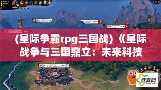 (星际争霸rpg三国战) 《星际战争与三国鼎立：未来科技与古代策略的跨时代对决》——探索科幻与古代智慧的融合之道