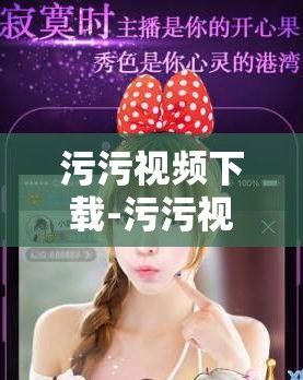 污污视频下载-污污视频公司v1.5.0最新版本