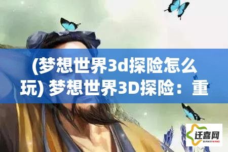 (梦想世界3d探险怎么玩) 梦想世界3D探险：重塑视觉，体验未来技术之美！