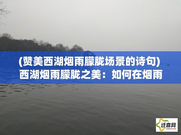 (赞美西湖烟雨朦胧场景的诗句) 西湖烟雨朦胧之美：如何在烟雨中领略西湖的四季变换和文化韵味