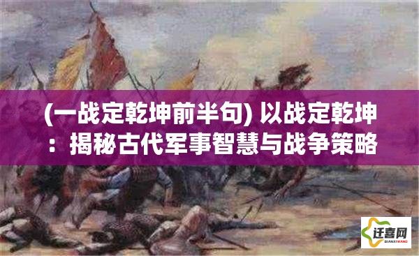 (一战定乾坤前半句) 以战定乾坤：揭秘古代军事智慧与战争策略的历史演进