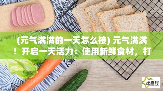 (元气满满的一天怎么接) 元气满满！开启一天活力：使用新鲜食材，打造健康美味的元气食堂之旅