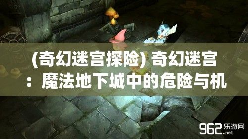 (奇幻迷宫探险) 奇幻迷宫：魔法地下城中的危险与机遇 —— 探险者指南与生存秘籍